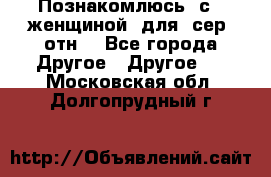 Познакомлюсь  с   женщиной  для  сер  отн. - Все города Другое » Другое   . Московская обл.,Долгопрудный г.